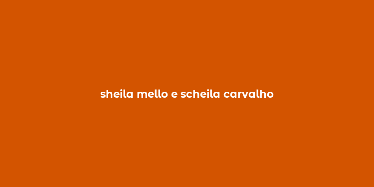 sheila mello e scheila carvalho