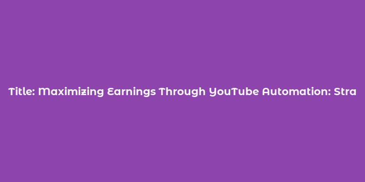 Title: Maximizing Earnings Through YouTube Automation: Strategies and Insights