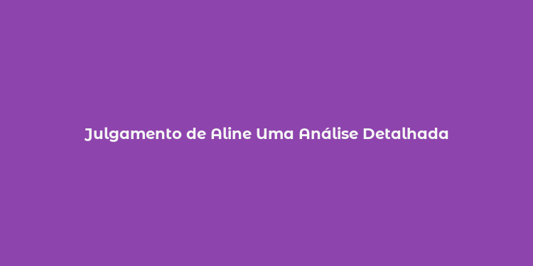 Julgamento de Aline Uma Análise Detalhada