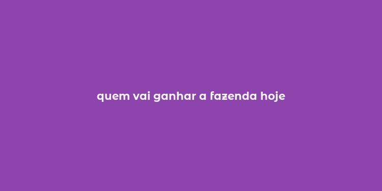 quem vai ganhar a fazenda hoje