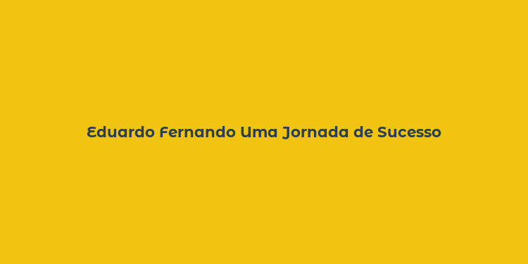 Eduardo Fernando Uma Jornada de Sucesso