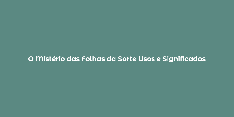 O Mistério das Folhas da Sorte Usos e Significados