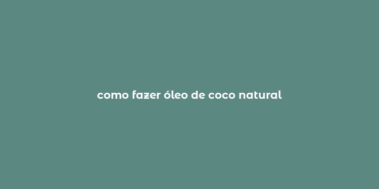 como fazer óleo de coco natural