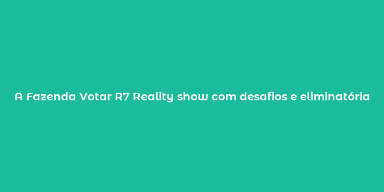 A Fazenda Votar R7 Reality show com desafios e eliminatórias no canal R7