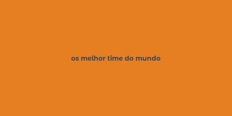 os melhor time do mundo