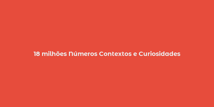 18 milhões Números Contextos e Curiosidades