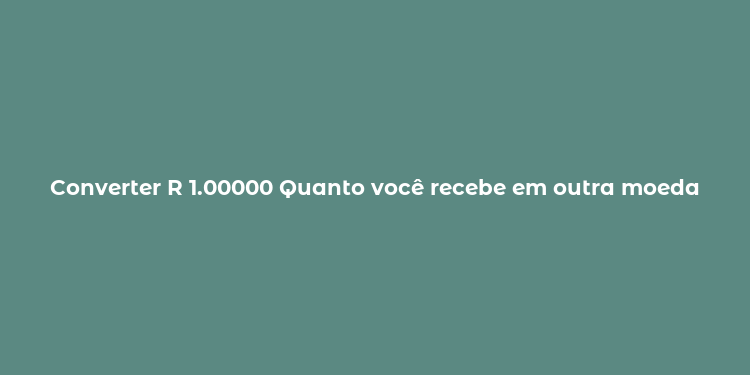 Converter R 1.00000 Quanto você recebe em outra moeda