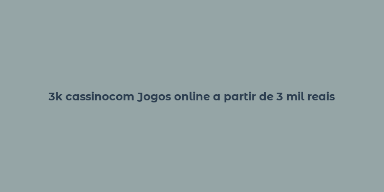 3k cassinocom Jogos online a partir de 3 mil reais