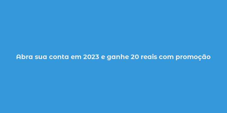 Abra sua conta em 2023 e ganhe 20 reais com promoção