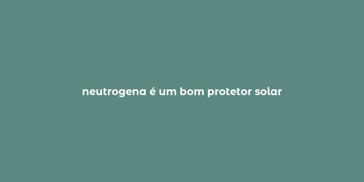 neutrogena é um bom protetor solar