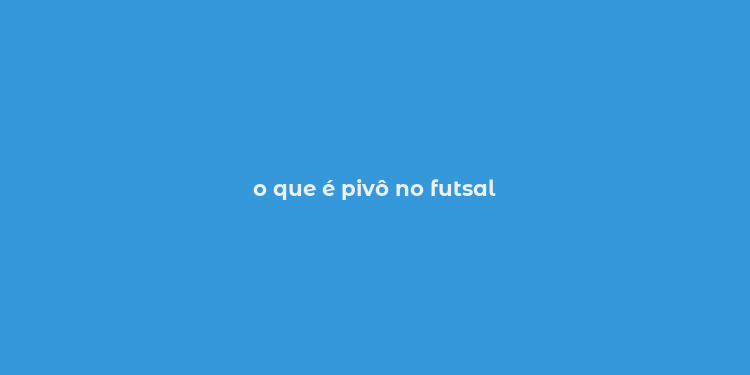 o que é pivô no futsal