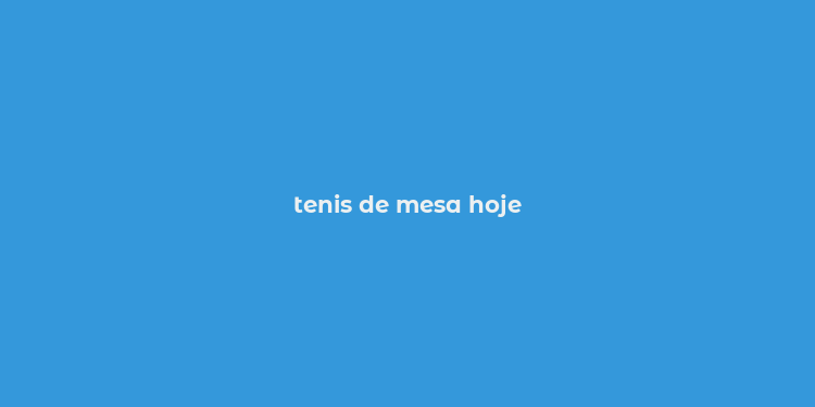 tenis de mesa hoje