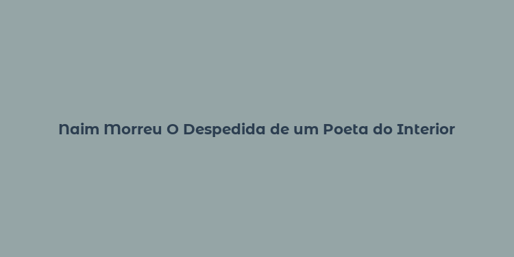 Naim Morreu O Despedida de um Poeta do Interior