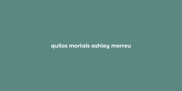 quilos mortais ashley morreu