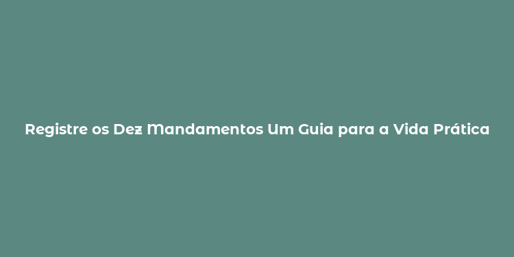 Registre os Dez Mandamentos Um Guia para a Vida Prática