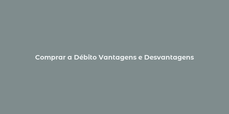 Comprar a Débito Vantagens e Desvantagens