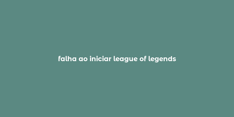 falha ao iniciar league of legends