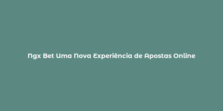 Ngx Bet Uma Nova Experiência de Apostas Online