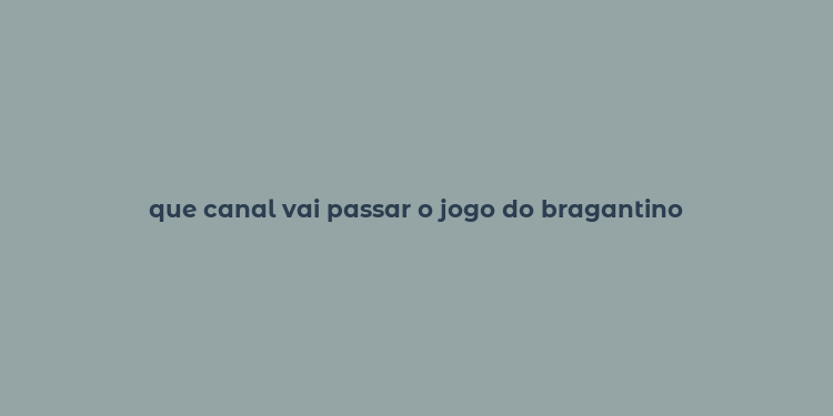 que canal vai passar o jogo do bragantino