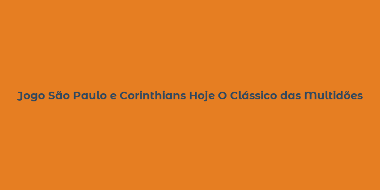 Jogo São Paulo e Corinthians Hoje O Clássico das Multidões