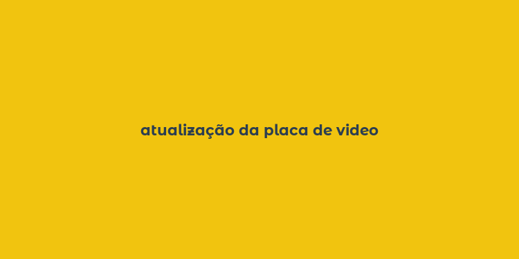 atualização da placa de video