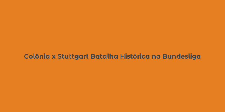 Colônia x Stuttgart Batalha Histórica na Bundesliga