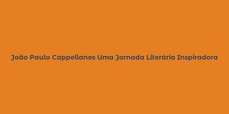 João Paulo Cappellanes Uma Jornada Literária Inspiradora