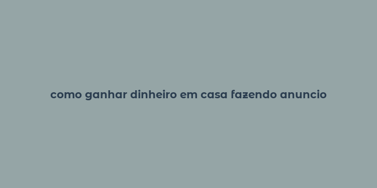 como ganhar dinheiro em casa fazendo anuncio