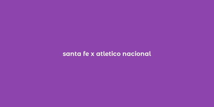 santa fe x atletico nacional