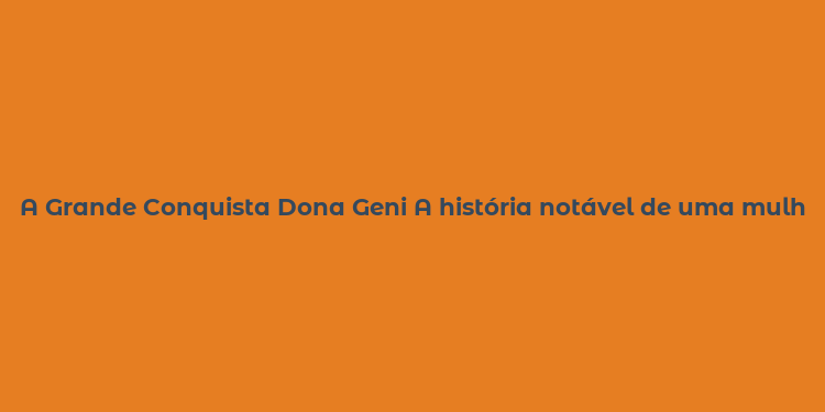 A Grande Conquista Dona Geni A história notável de uma mulher de impacto