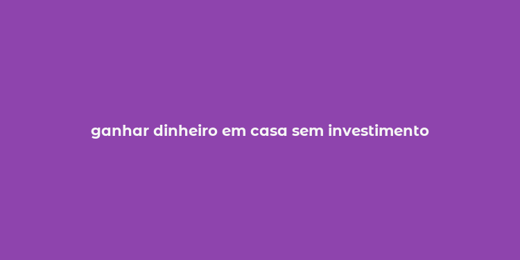 ganhar dinheiro em casa sem investimento