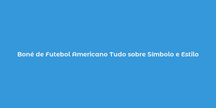 Boné de Futebol Americano Tudo sobre Símbolo e Estilo