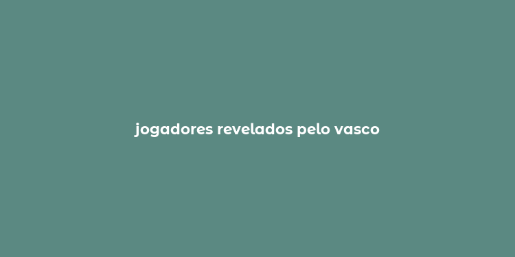 jogadores revelados pelo vasco