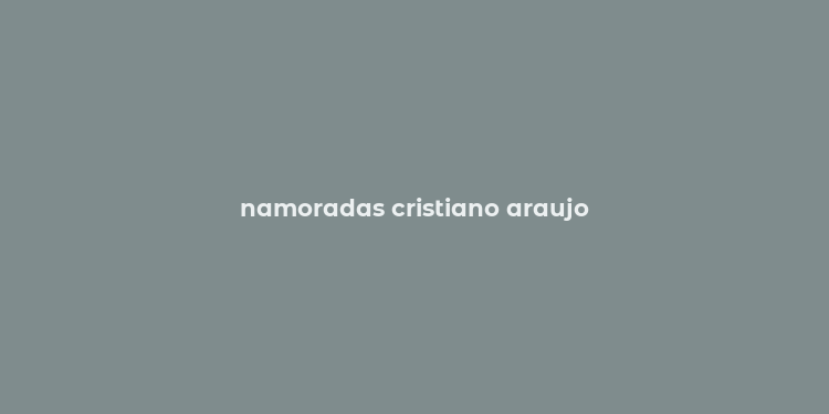 namoradas cristiano araujo