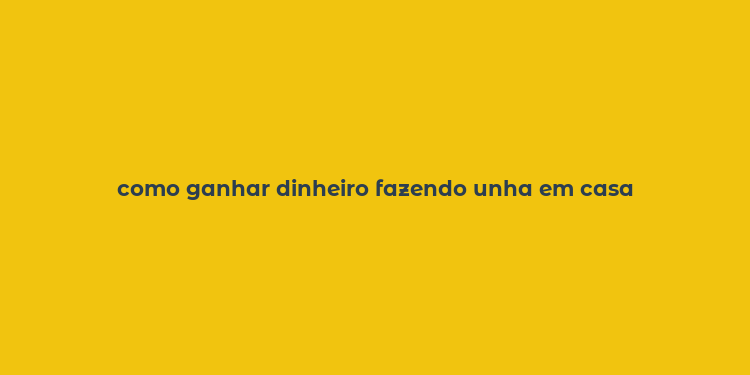 como ganhar dinheiro fazendo unha em casa