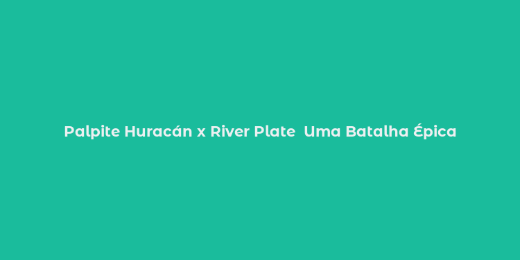 Palpite Huracán x River Plate  Uma Batalha Épica