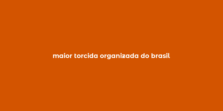 maior torcida organizada do brasil