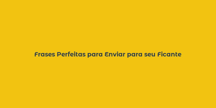 Frases Perfeitas para Enviar para seu Ficante