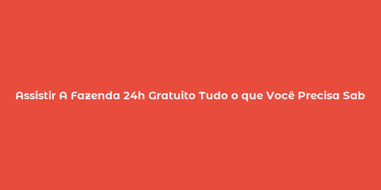 Assistir A Fazenda 24h Gratuito Tudo o que Você Precisa Saber