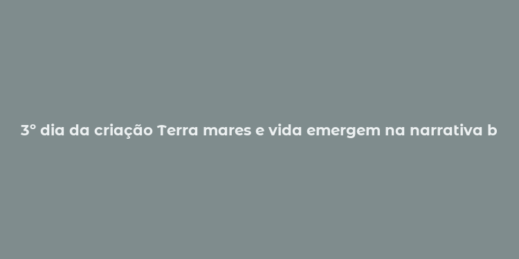 3º dia da criação Terra mares e vida emergem na narrativa bíblica