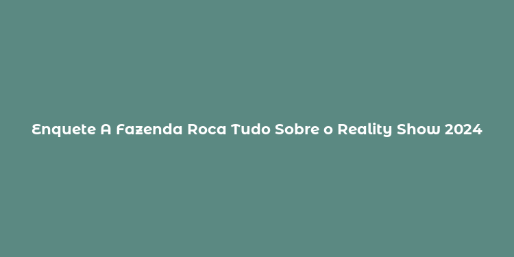 Enquete A Fazenda Roca Tudo Sobre o Reality Show 2024