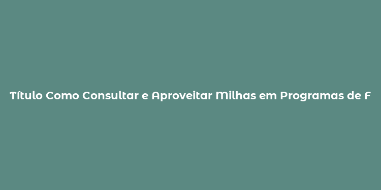 Título Como Consultar e Aproveitar Milhas em Programas de Fidelidade