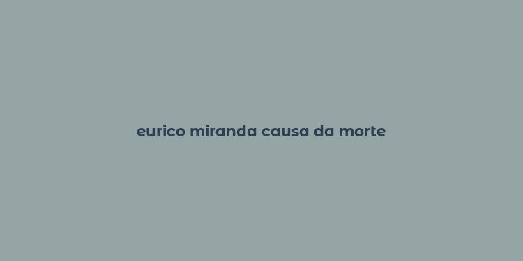 eurico miranda causa da morte