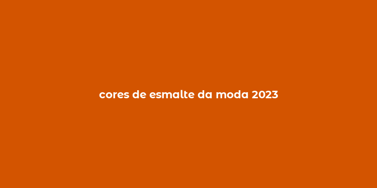 cores de esmalte da moda 2023