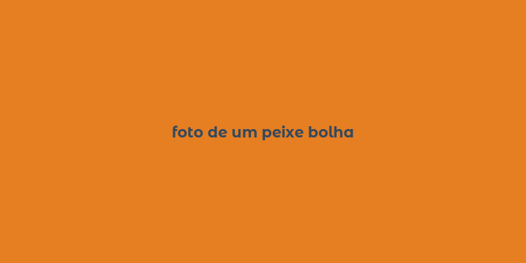 foto de um peixe bolha