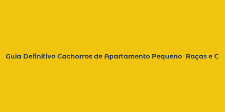 Guia Definitivo Cachorros de Apartamento Pequeno  Raças e Cuidados