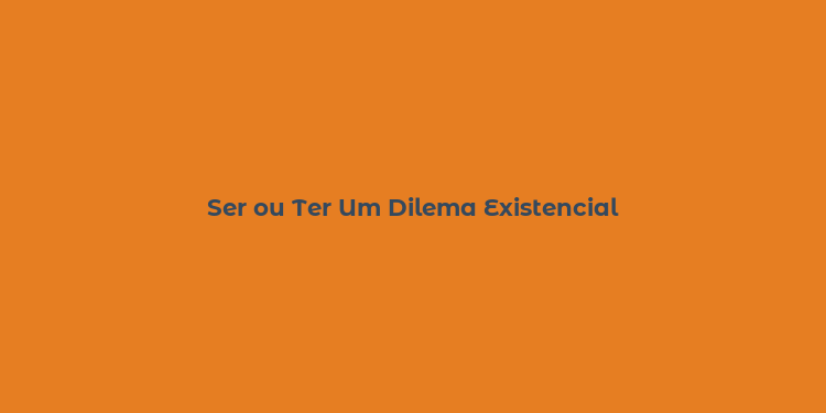 Ser ou Ter Um Dilema Existencial