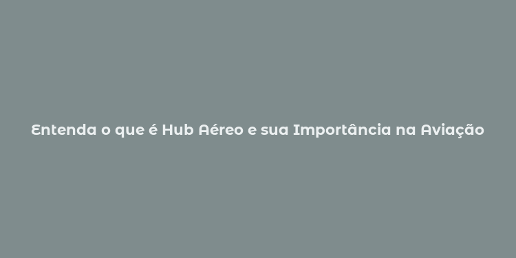 Entenda o que é Hub Aéreo e sua Importância na Aviação