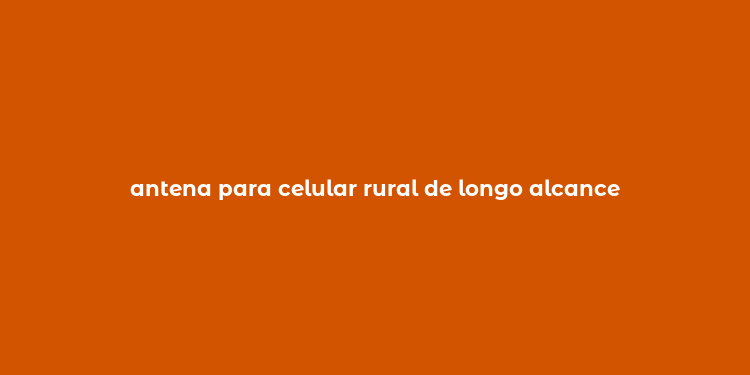 antena para celular rural de longo alcance