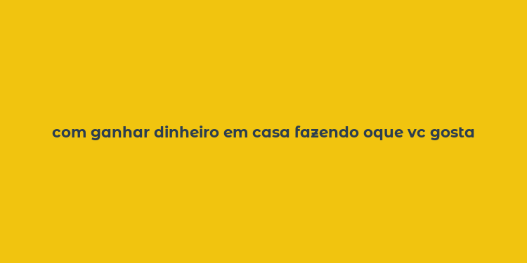 com ganhar dinheiro em casa fazendo oque vc gosta